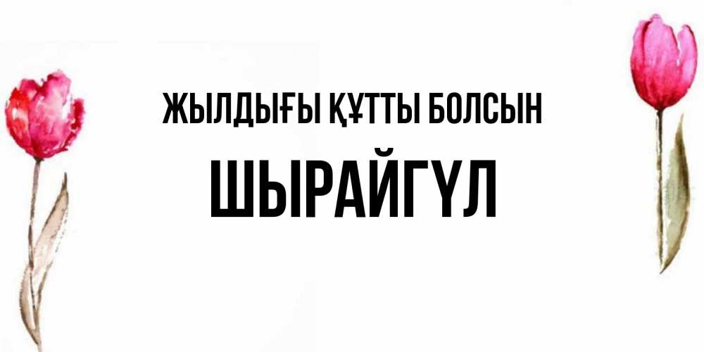 Күн сайын ашық хат с именем, ШЫРАЙГҮЛ Жылдығы құтты болсын открытки акварелью с цветами Онлайн тегін жүктеп алу тілектері бар керемет карта 