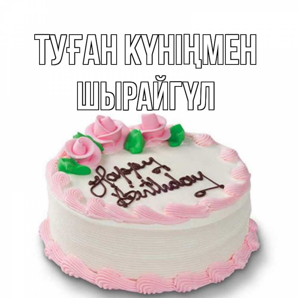 Күн сайын ашық хат с именем, ШЫРАЙГҮЛ Туған күніңмен Розы Онлайн тегін жүктеп алу тілектері бар керемет карта 