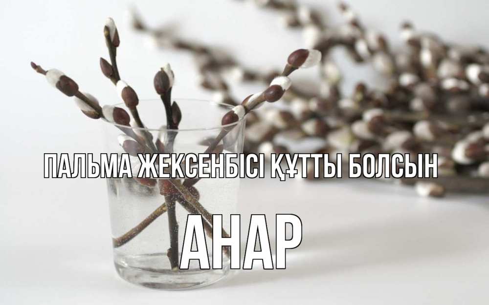 Күн сайын ашық хат с именем, АНАР Пальма жексенбісі құтты болсын верба Онлайн тегін жүктеп алу тілектері бар керемет карта 