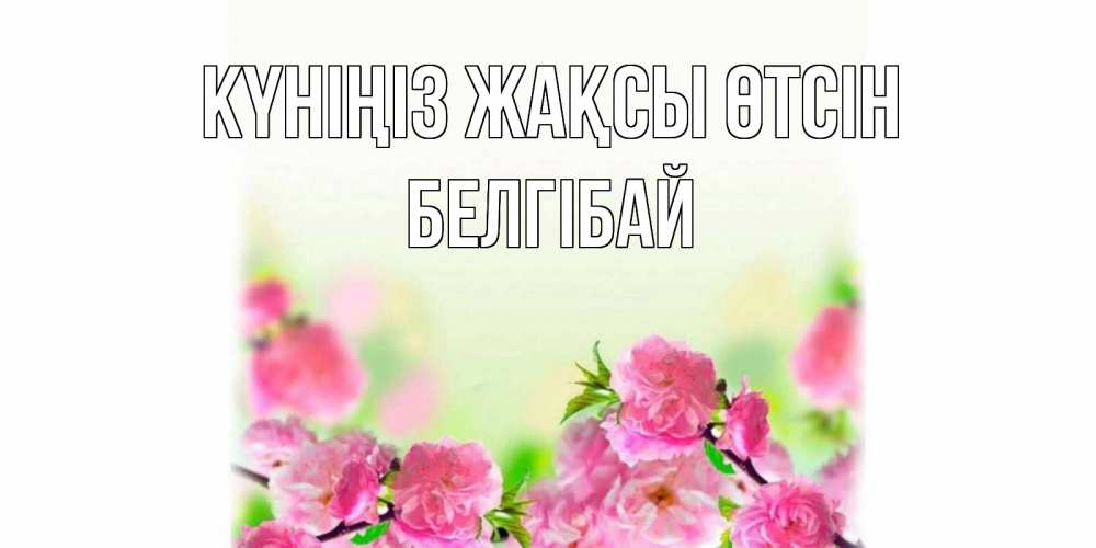 Күн сайын ашық хат с именем, Белгібай Күніңіз жақсы өтсін цветы Онлайн тегін жүктеп алу тілектері бар керемет карта 