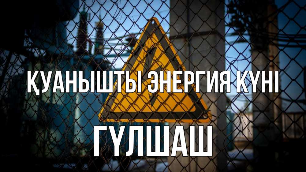 Күн сайын ашық хат с именем, ГҮЛШАШ Қуанышты энергия күні трансформаторная подстанция Онлайн тегін жүктеп алу тілектері бар керемет карта 