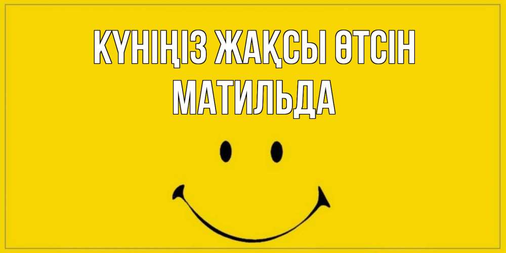 Күн сайын ашық хат с именем, Матильда Күніңіз жақсы өтсін улыбка Онлайн тегін жүктеп алу тілектері бар керемет карта 