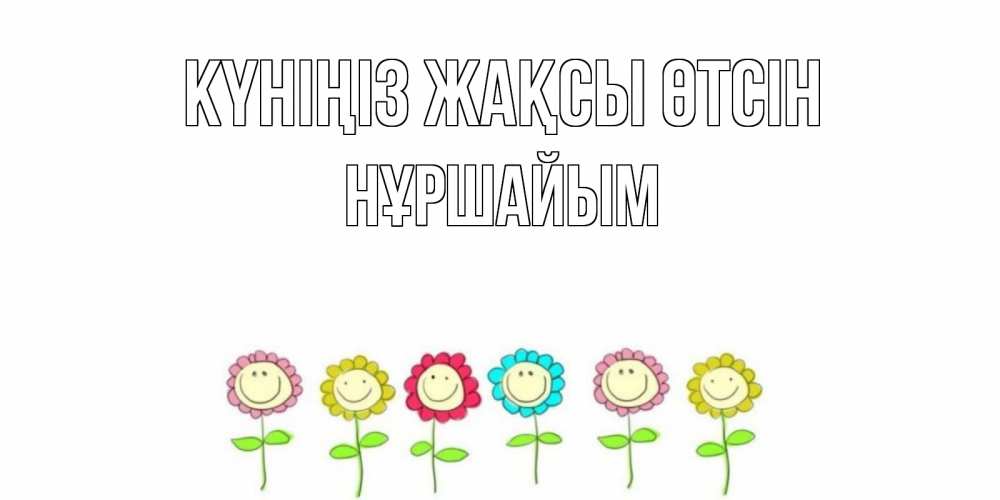 Күн сайын ашық хат с именем, НҰРШАЙЫМ Күніңіз жақсы өтсін открытка на каждый день позитивного дня Онлайн тегін жүктеп алу тілектері бар керемет карта 