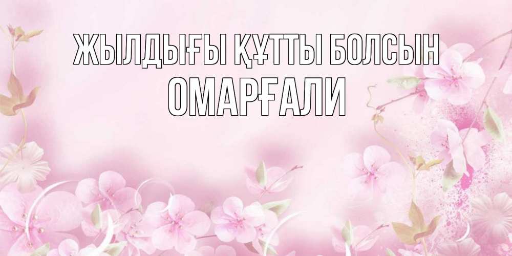 Күн сайын ашық хат с именем, ОМАРҒАЛИ Жылдығы құтты болсын нежные цветы Онлайн тегін жүктеп алу тілектері бар керемет карта 