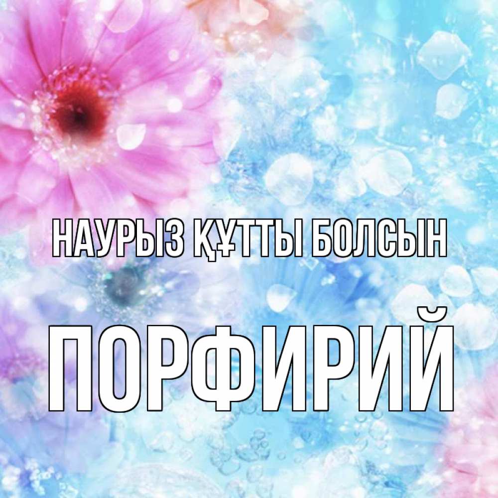Күн сайын ашық хат с именем, Порфирий Наурыз құтты болсын цветы Онлайн тегін жүктеп алу тілектері бар керемет карта 