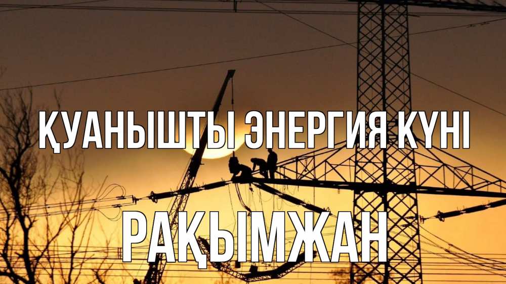 Күн сайын ашық хат с именем, Рақымжан Қуанышты энергия күні ЛЭП ремонт закат Онлайн тегін жүктеп алу тілектері бар керемет карта 