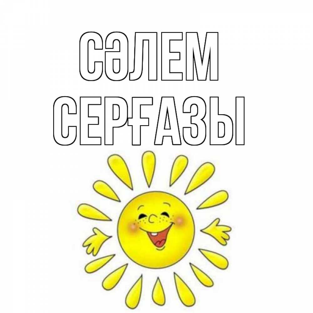 Күн сайын ашық хат с именем, СЕРҒАЗЫ Сәлем солнце Онлайн тегін жүктеп алу тілектері бар керемет карта 