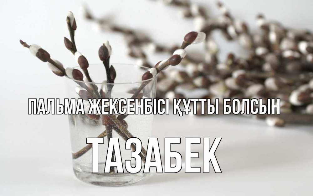 Күн сайын ашық хат с именем, ТАЗАБЕК Пальма жексенбісі құтты болсын верба Онлайн тегін жүктеп алу тілектері бар керемет карта 