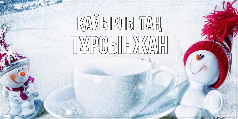 Күн сайын ашық хат с именем, ТҰРСЫНЖАН Қайырлы таң чаша замерзшая Онлайн тегін жүктеп алу тілектері бар керемет карта 