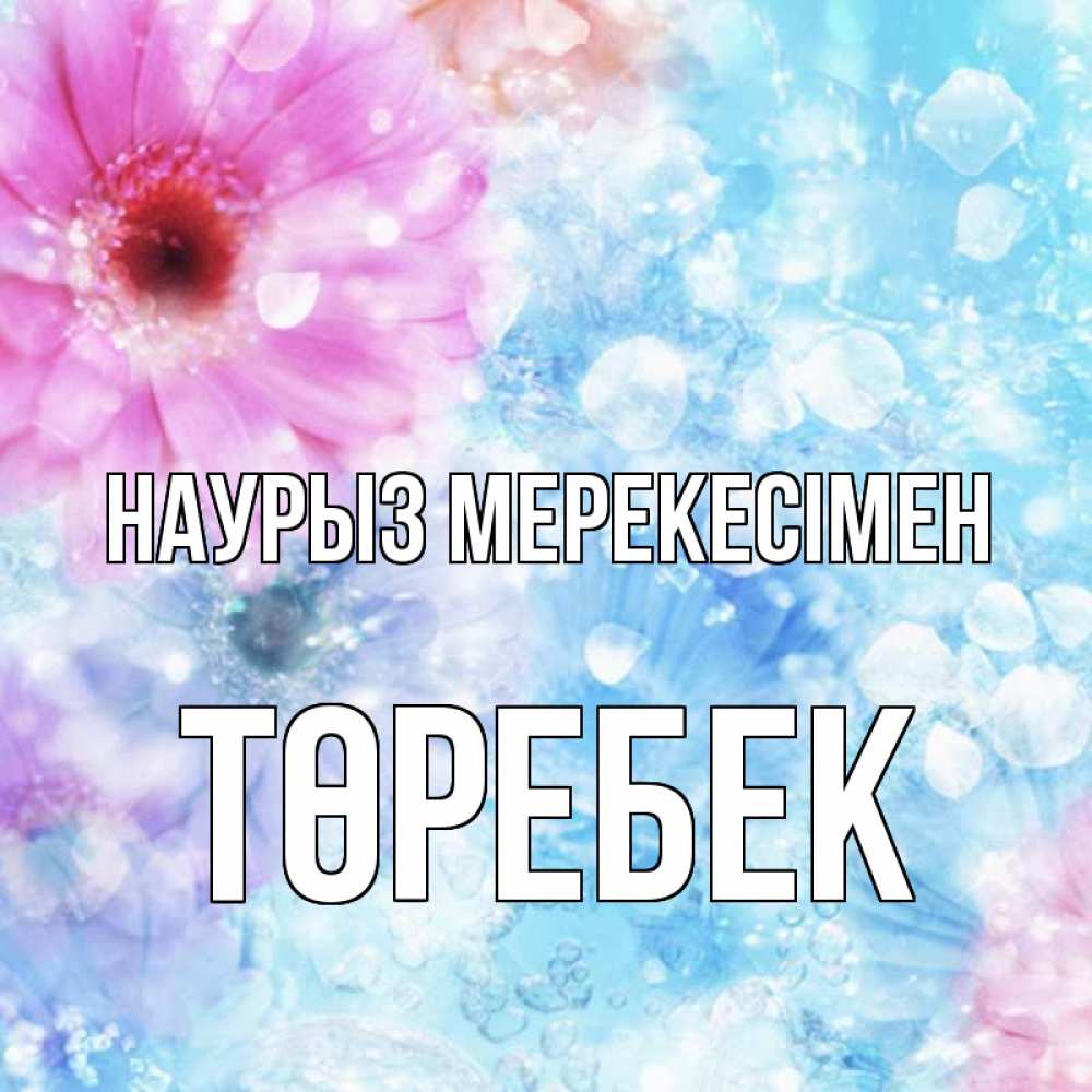 Күн сайын ашық хат с именем, ТӨРЕБЕК Наурыз мерекесімен цветы Онлайн тегін жүктеп алу тілектері бар керемет карта 