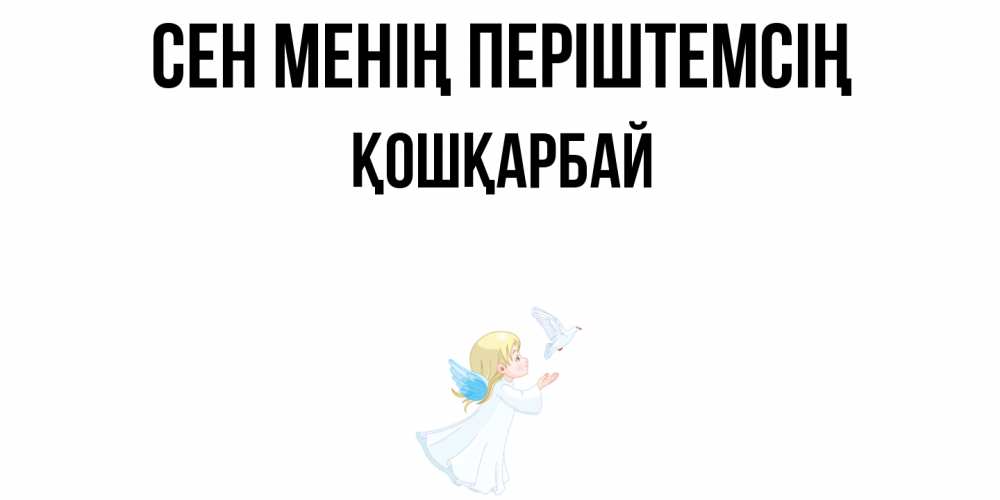 Күн сайын ашық хат с именем, ҚОШҚАРБАЙ Сен менің періштемсің ангел, голубь Онлайн тегін жүктеп алу тілектері бар керемет карта 
