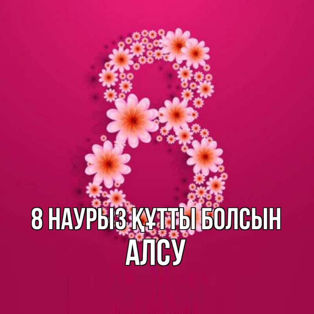 Күн сайын ашық хат с именем, Алсу 8 наурыз құтты болсын цветы в виде цифры восемь Онлайн тегін жүктеп алу тілектері бар керемет карта 
