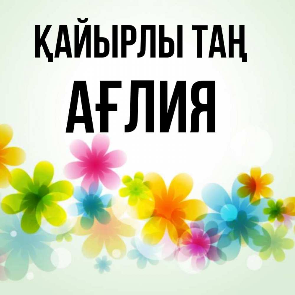 Күн сайын ашық хат с именем, АҒЛИЯ Қайырлы таң позитивные цветочки Онлайн тегін жүктеп алу тілектері бар керемет карта 