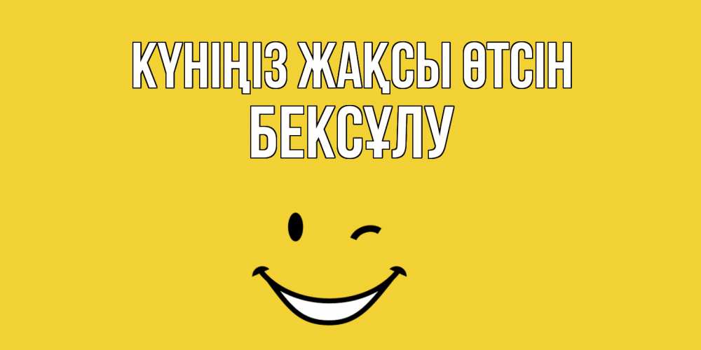 Күн сайын ашық хат с именем, БЕКСҰЛУ Күніңіз жақсы өтсін позитивного дня Онлайн тегін жүктеп алу тілектері бар керемет карта 