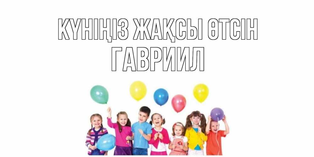 Күн сайын ашық хат с именем, Гавриил Күніңіз жақсы өтсін открытка для ребенка Онлайн тегін жүктеп алу тілектері бар керемет карта 