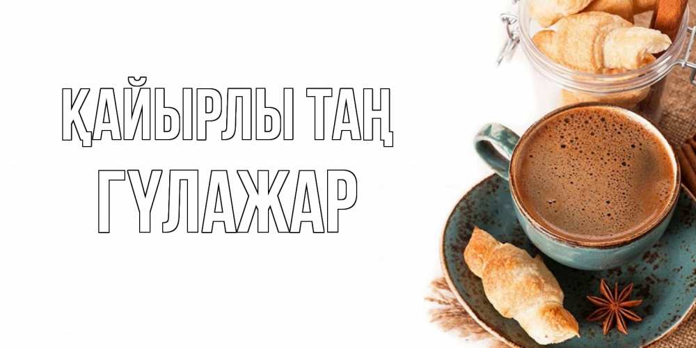 Күн сайын ашық хат с именем, ГҮЛАЖАР Қайырлы таң кофе с пенкой Онлайн тегін жүктеп алу тілектері бар керемет карта 