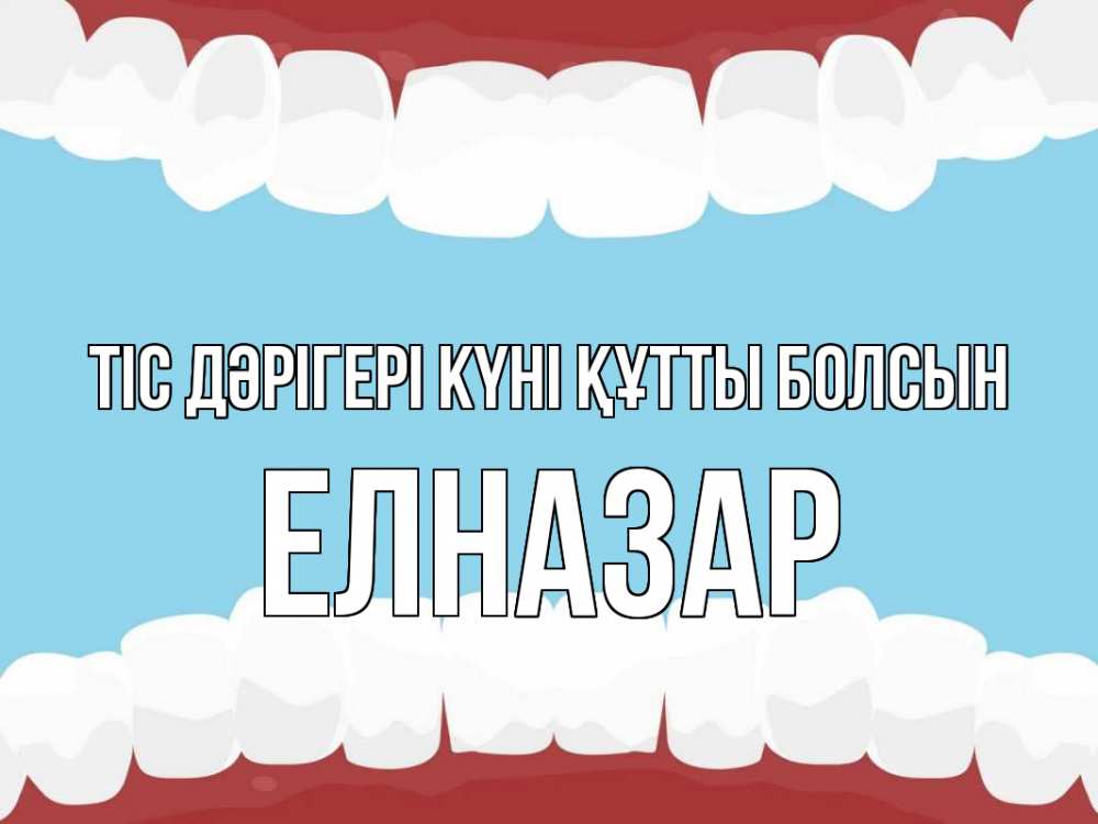 Күн сайын ашық хат с именем, Елназар Тіс дәрігері күні құтты болсын с днем стоматолога Онлайн тегін жүктеп алу тілектері бар керемет карта 
