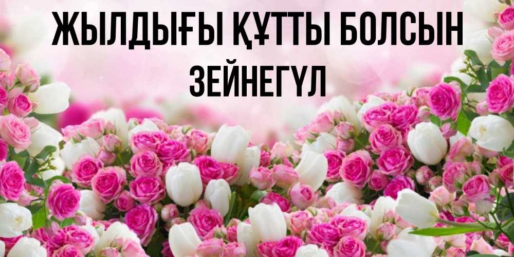 Күн сайын ашық хат с именем, ЗЕЙНЕГҮЛ Жылдығы құтты болсын открытка с разными розами Онлайн тегін жүктеп алу тілектері бар керемет карта 