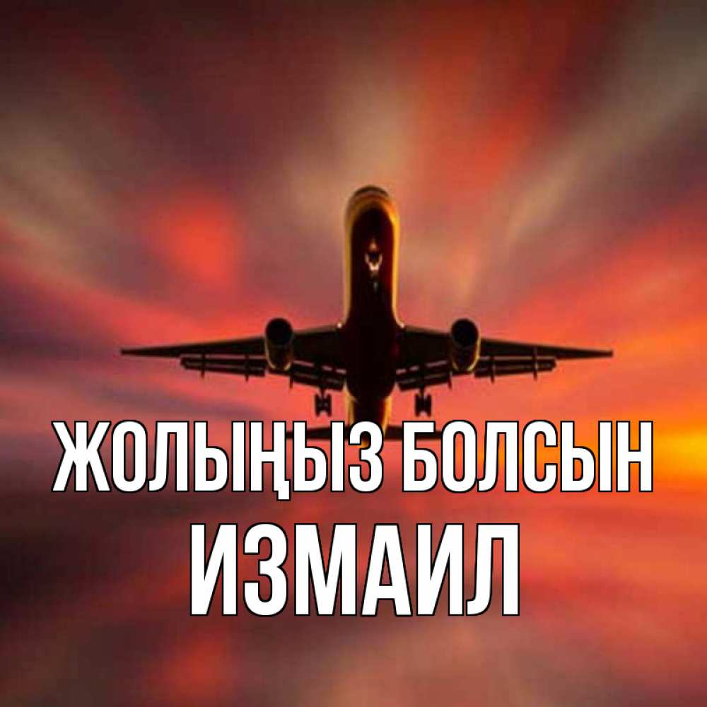 Күн сайын ашық хат с именем, Измаил Жолыңыз болсын самолет набирает высоту Онлайн тегін жүктеп алу тілектері бар керемет карта 