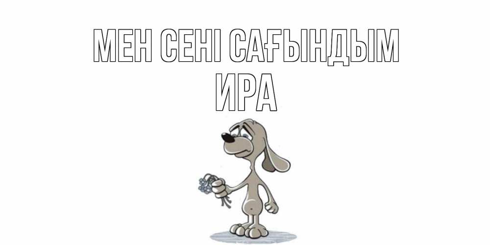 Күн сайын ашық хат с именем, Ира Мен сені сағындым я по тебе скучаю с песиком Онлайн тегін жүктеп алу тілектері бар керемет карта 