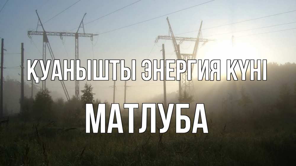 Күн сайын ашық хат с именем, МАТЛУБА Қуанышты энергия күні ЛЭП Онлайн тегін жүктеп алу тілектері бар керемет карта 