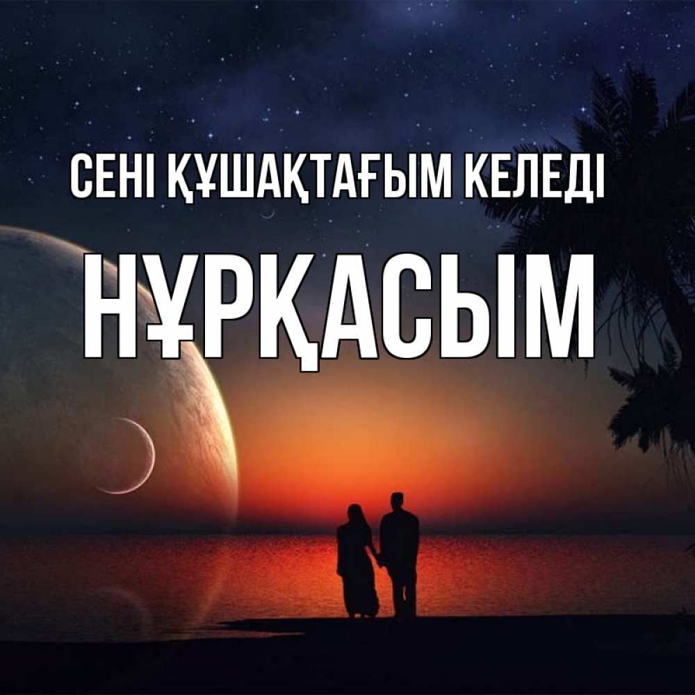 Күн сайын ашық хат с именем, НҰРҚАСЫМ сені құшақтағым келеді восход спутников Онлайн тегін жүктеп алу тілектері бар керемет карта 