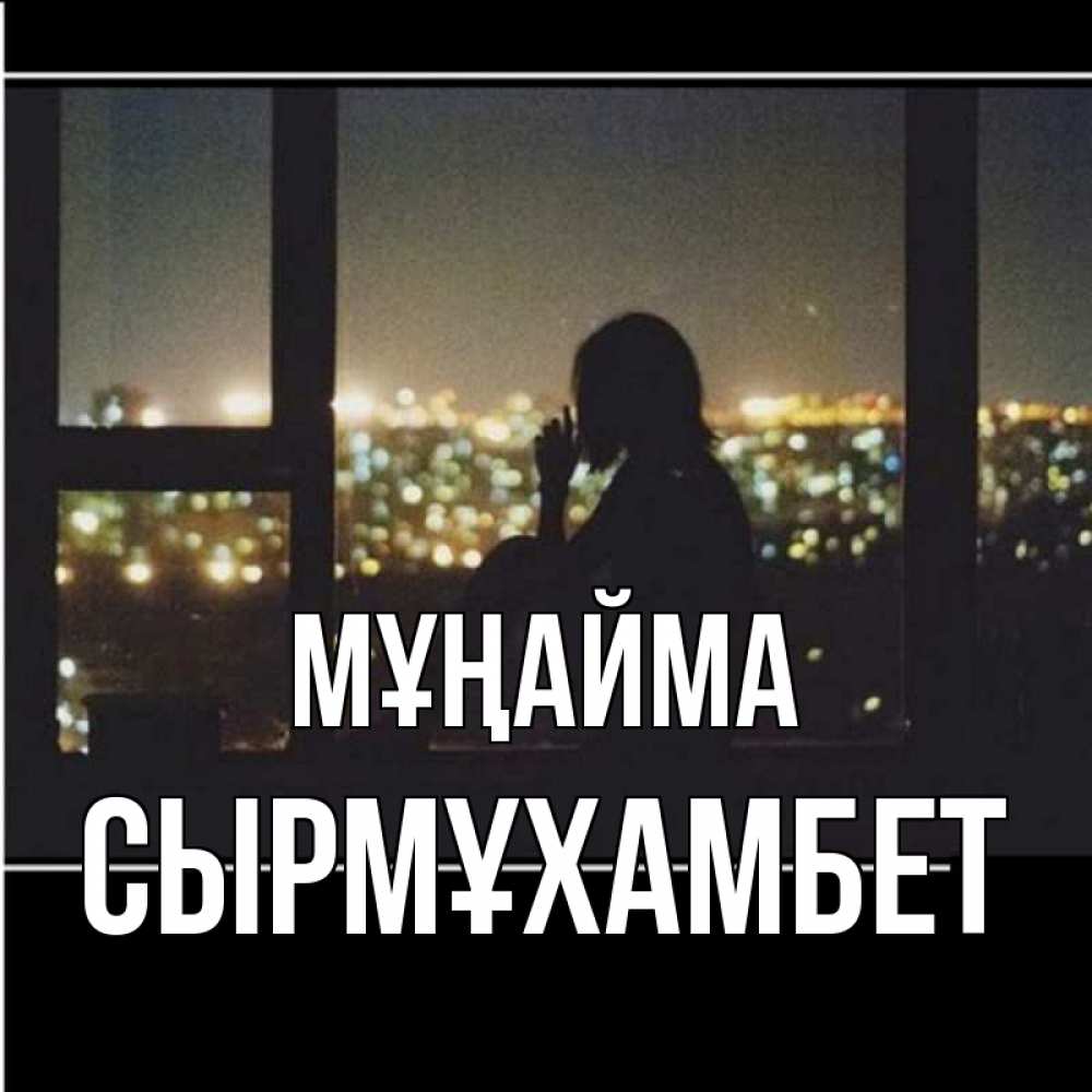 Күн сайын ашық хат с именем, СЫРМҰХАМБЕТ Мұңайма смотрит на ночной город Онлайн тегін жүктеп алу тілектері бар керемет карта 
