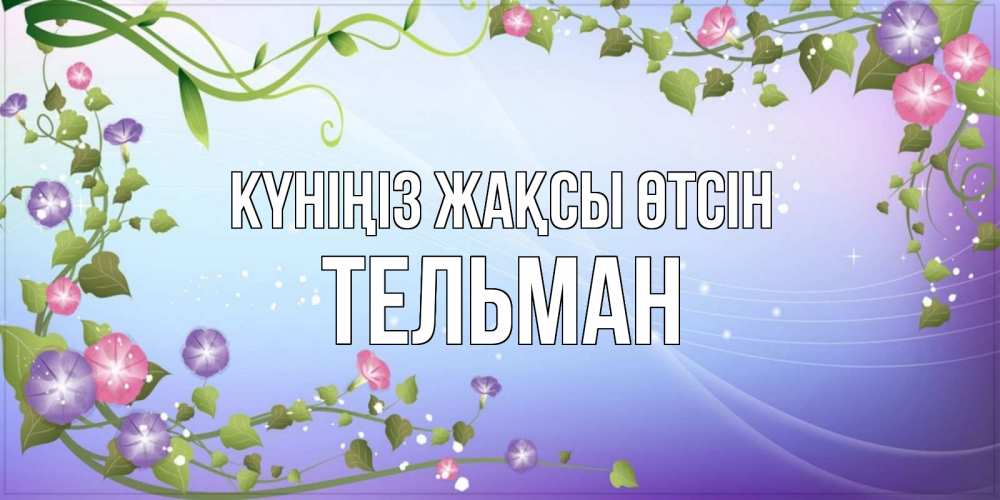 Күн сайын ашық хат с именем, Тельман Күніңіз жақсы өтсін хорошего дня Онлайн тегін жүктеп алу тілектері бар керемет карта 
