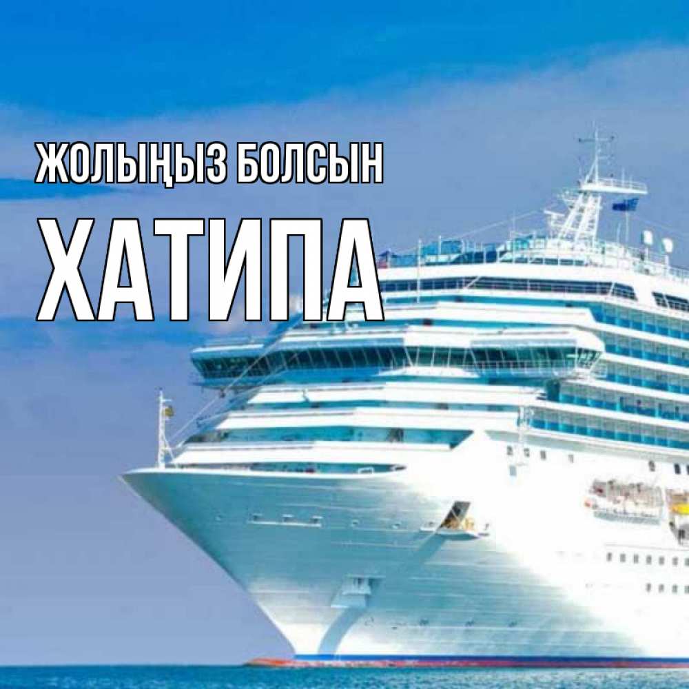 Күн сайын ашық хат с именем, ХАТИПА Жолыңыз болсын огромный лайнер Онлайн тегін жүктеп алу тілектері бар керемет карта 