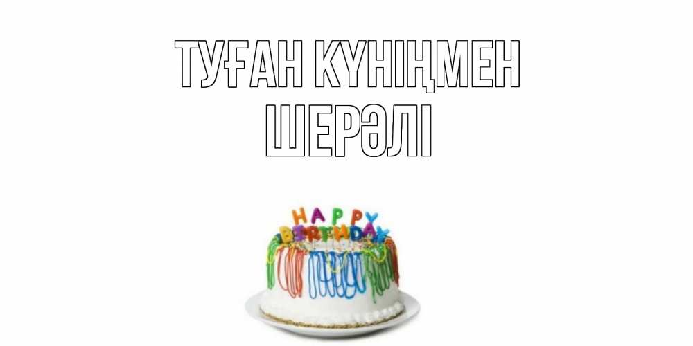 Күн сайын ашық хат с именем, ШЕРӘЛІ Туған күніңмен Тортик Онлайн тегін жүктеп алу тілектері бар керемет карта 