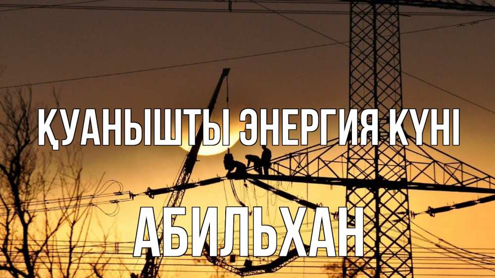 Күн сайын ашық хат с именем, Абильхан Қуанышты энергия күні ЛЭП ремонт закат Онлайн тегін жүктеп алу тілектері бар керемет карта 