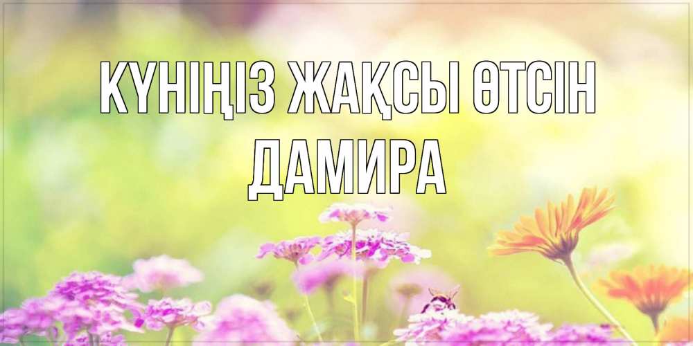 Күн сайын ашық хат с именем, ДАМИРА Күніңіз жақсы өтсін красивая открытка с летней темой Онлайн тегін жүктеп алу тілектері бар керемет карта 
