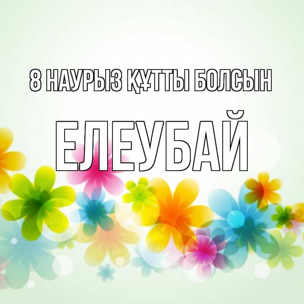 Күн сайын ашық хат с именем, Елеубай 8 наурыз құтты болсын цветы Онлайн тегін жүктеп алу тілектері бар керемет карта 