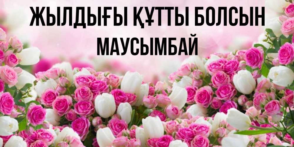 Күн сайын ашық хат с именем, МАУСЫМБАЙ Жылдығы құтты болсын открытка с разными розами Онлайн тегін жүктеп алу тілектері бар керемет карта 