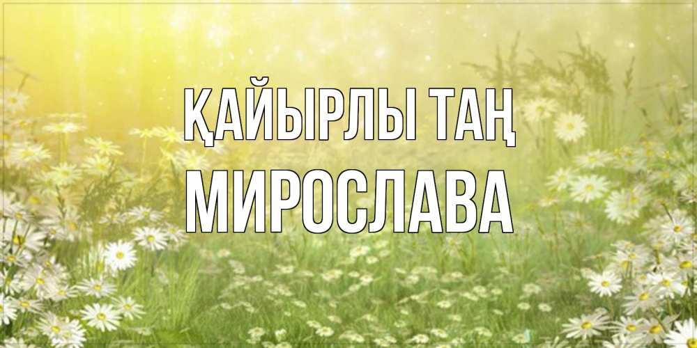 Күн сайын ашық хат с именем, Мирослава Қайырлы таң доброе утро Онлайн тегін жүктеп алу тілектері бар керемет карта 