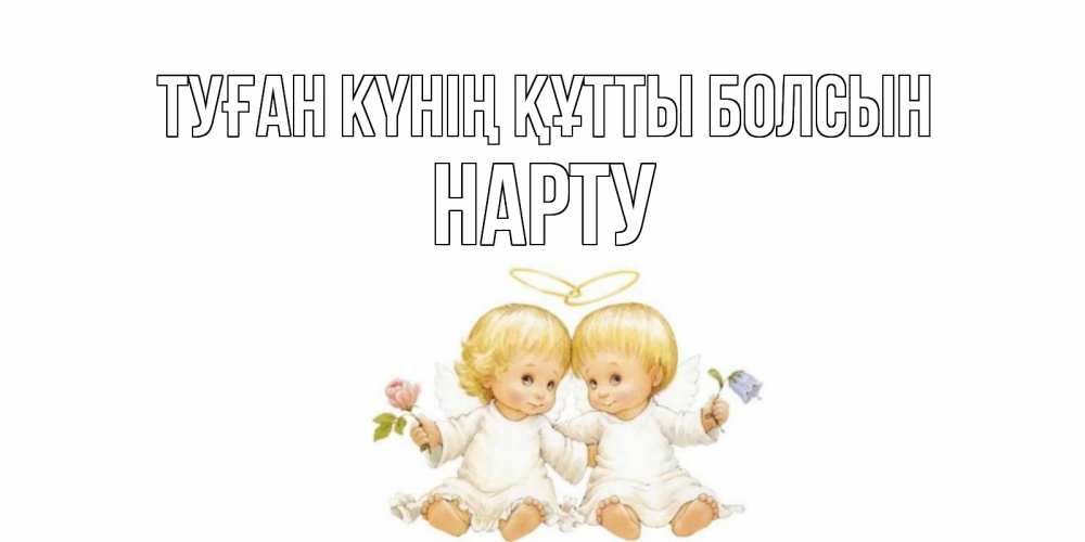 Күн сайын ашық хат с именем, НАРТУ Туған күнің құтты болсын Два ребенка ангела Онлайн тегін жүктеп алу тілектері бар керемет карта 