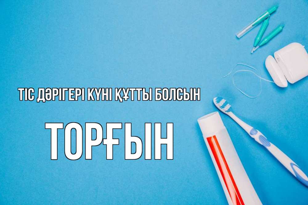 Күн сайын ашық хат с именем, ТОРҒЫН Тіс дәрігері күні құтты болсын с днем стоматолога Онлайн тегін жүктеп алу тілектері бар керемет карта 