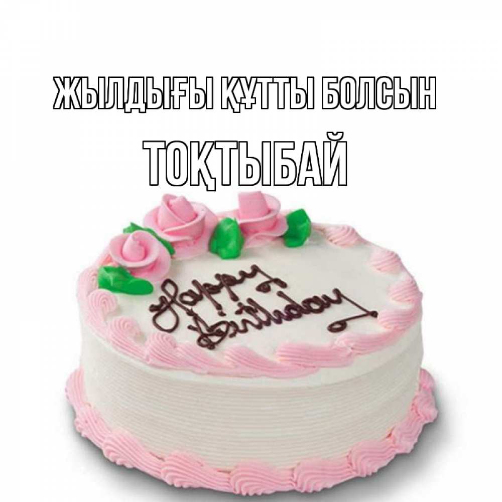 Күн сайын ашық хат с именем, ТОҚТЫБАЙ Жылдығы құтты болсын Розы Онлайн тегін жүктеп алу тілектері бар керемет карта 