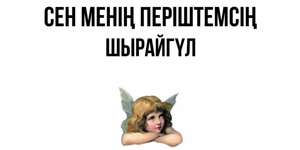 Күн сайын ашық хат с именем, ШЫРАЙГҮЛ Сен менің періштемсің ангел Онлайн тегін жүктеп алу тілектері бар керемет карта 