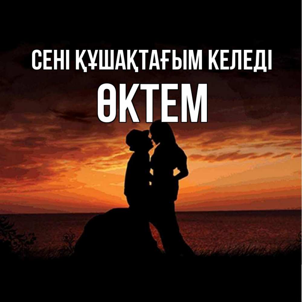 Күн сайын ашық хат с именем, ӨКТЕМ сені құшақтағым келеді парень и девушка и оранжевое небо Онлайн тегін жүктеп алу тілектері бар керемет карта 