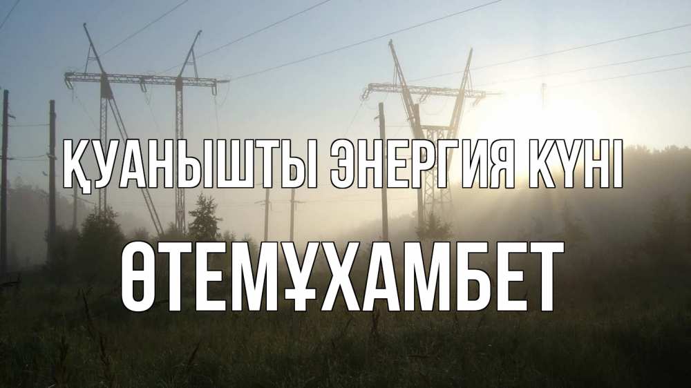 Күн сайын ашық хат с именем, ӨТЕМҰХАМБЕТ Қуанышты энергия күні ЛЭП Онлайн тегін жүктеп алу тілектері бар керемет карта 