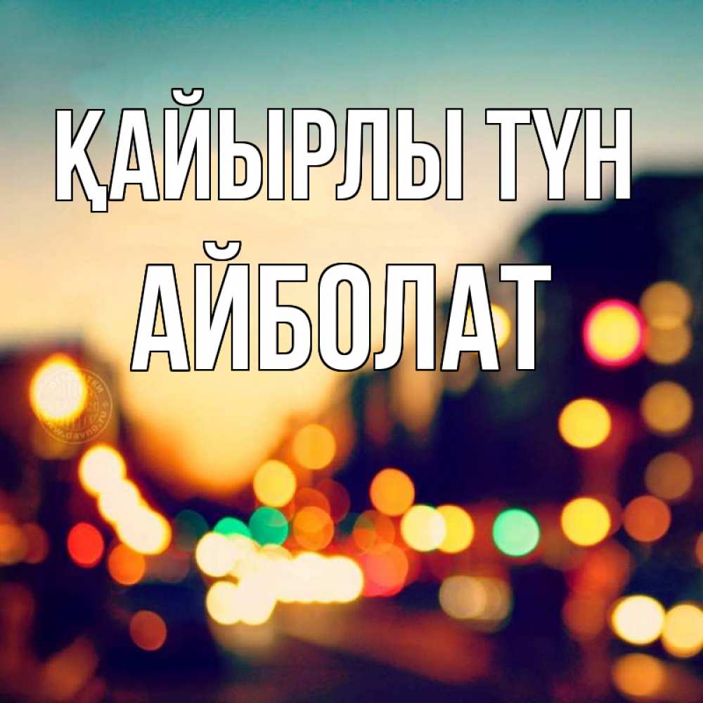 Күн сайын ашық хат с именем, Айболат Қайырлы түн город Онлайн тегін жүктеп алу тілектері бар керемет карта 