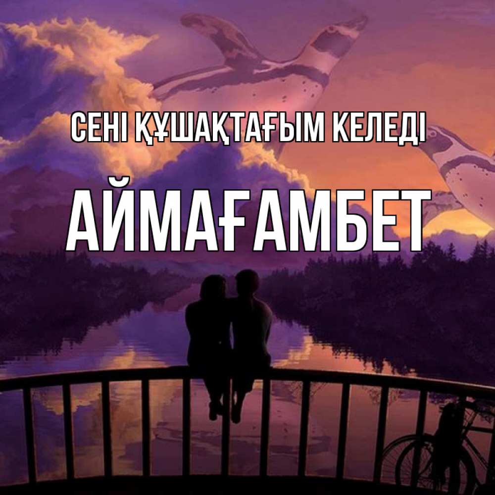 Күн сайын ашық хат с именем, Аймағамбет сені құшақтағым келеді парочка сидит на мосте или на набережной Онлайн тегін жүктеп алу тілектері бар керемет карта 