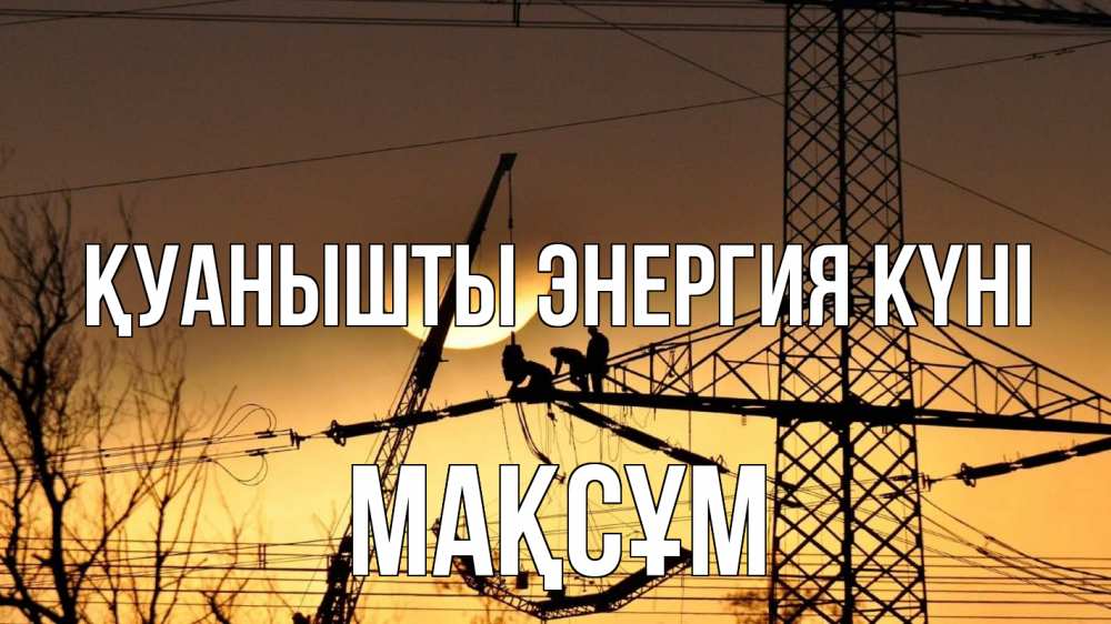Күн сайын ашық хат с именем, МАҚСҰМ Қуанышты энергия күні ЛЭП ремонт закат Онлайн тегін жүктеп алу тілектері бар керемет карта 