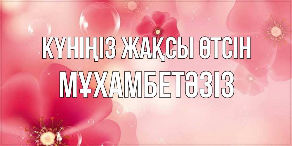 Күн сайын ашық хат с именем, МҰХАМБЕТӘЗІЗ Күніңіз жақсы өтсін красивая открытка с цветами Онлайн тегін жүктеп алу тілектері бар керемет карта 