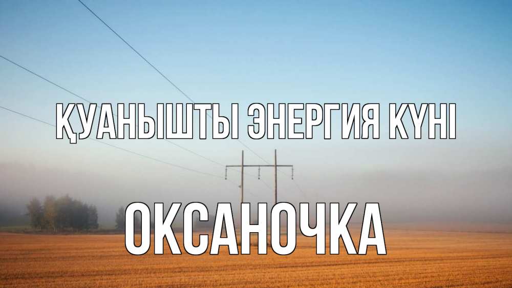 Күн сайын ашық хат с именем, Оксаночка Қуанышты энергия күні ЛЭП столбы Онлайн тегін жүктеп алу тілектері бар керемет карта 