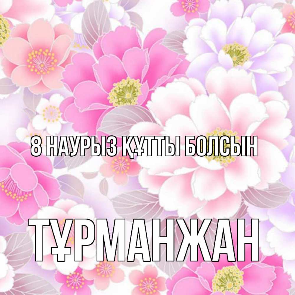 Күн сайын ашық хат с именем, ТҰРМАНЖАН 8 наурыз құтты болсын для женщин Онлайн тегін жүктеп алу тілектері бар керемет карта 