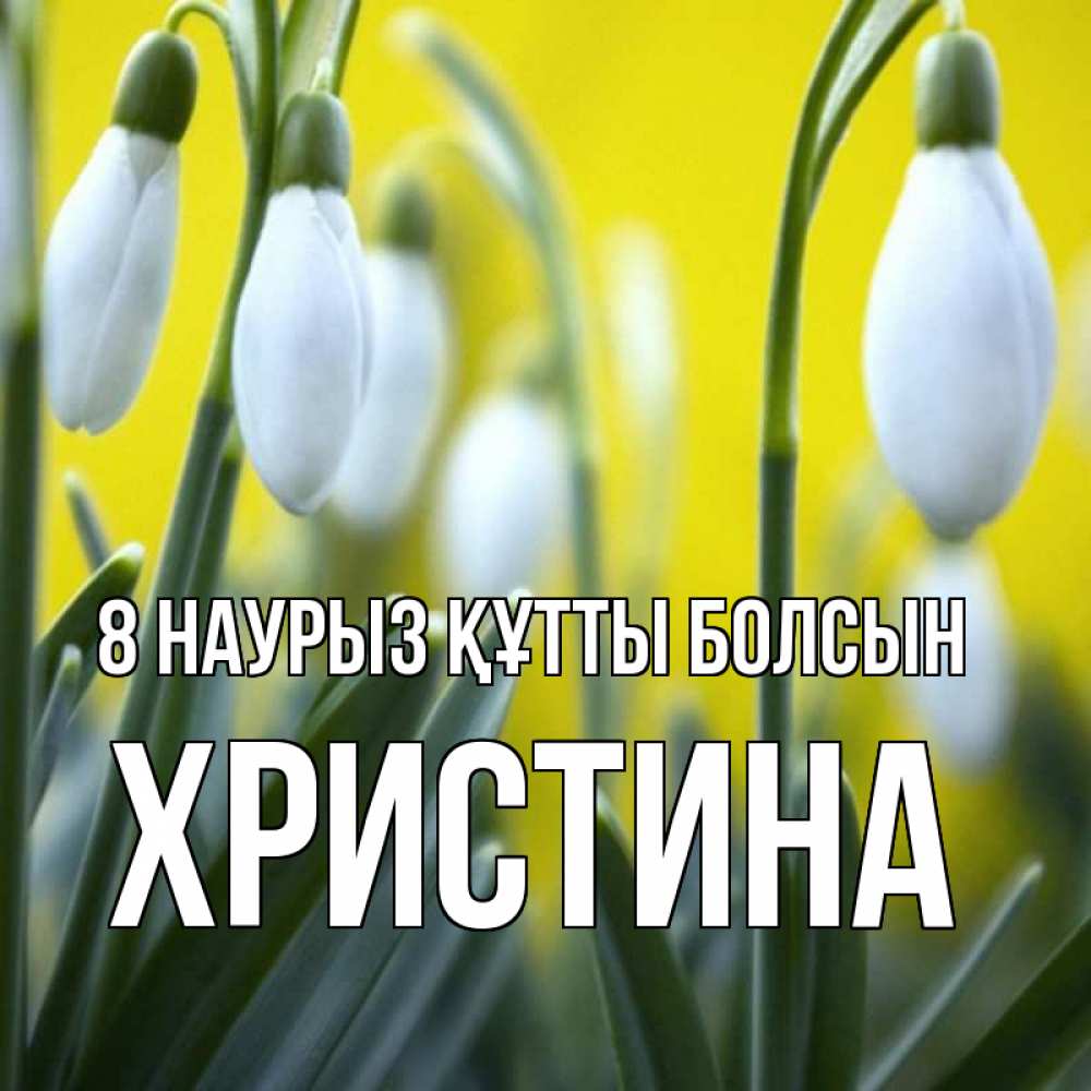 Күн сайын ашық хат с именем, Христина 8 наурыз құтты болсын весенние цветы Онлайн тегін жүктеп алу тілектері бар керемет карта 