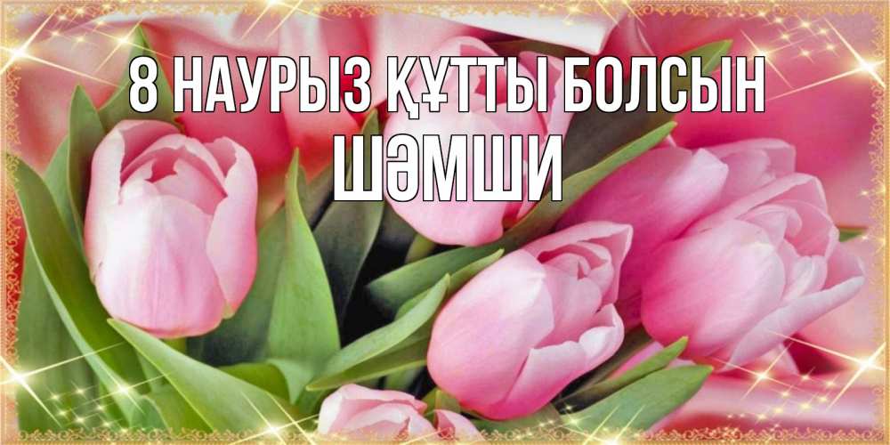 Күн сайын ашық хат с именем, ШӘМШИ 8 наурыз құтты болсын красивые открытки на 8 марта для милых дам Онлайн тегін жүктеп алу тілектері бар керемет карта 