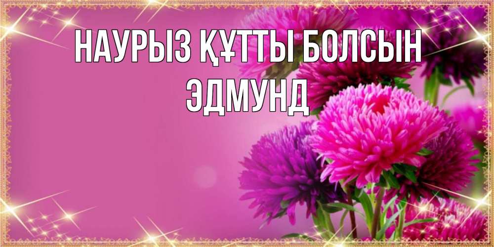 Күн сайын ашық хат с именем, Эдмунд Наурыз құтты болсын садовые цветы на наурыз Онлайн тегін жүктеп алу тілектері бар керемет карта 